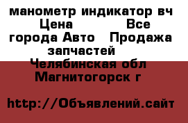 манометр индикатор вч › Цена ­ 1 000 - Все города Авто » Продажа запчастей   . Челябинская обл.,Магнитогорск г.